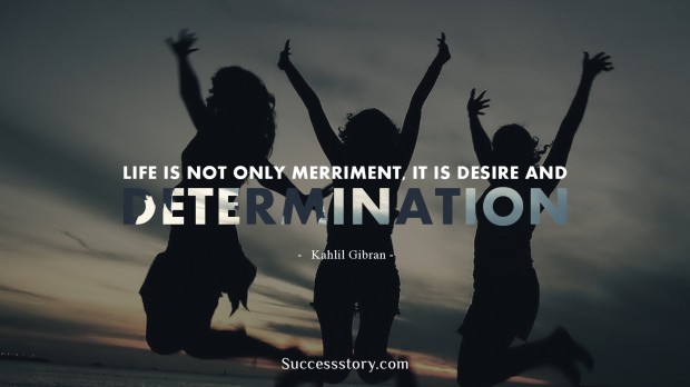 life is not only merriment,it is desire and determination   khalil gibran  
